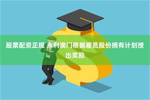 股票配资正规 永利澳门根据雇员股份拥有计划授出奖励