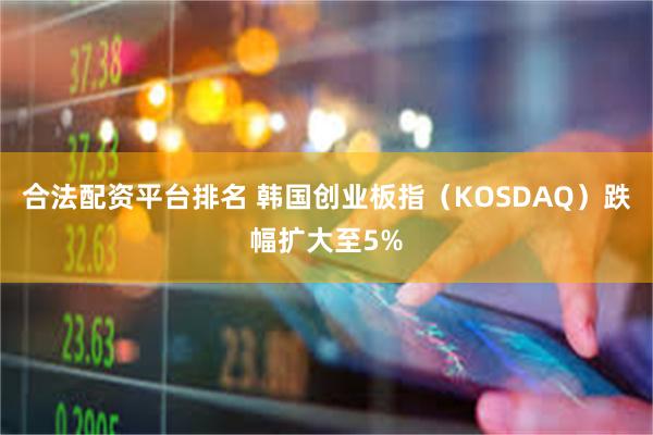 合法配资平台排名 韩国创业板指（KOSDAQ）跌幅扩大至5%