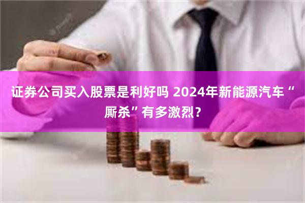 证券公司买入股票是利好吗 2024年新能源汽车“厮杀”有多激烈？