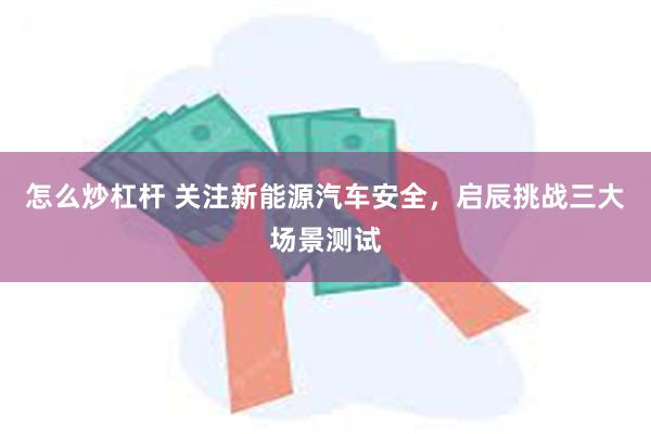 怎么炒杠杆 关注新能源汽车安全，启辰挑战三大场景测试