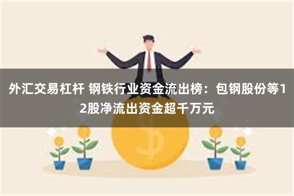 外汇交易杠杆 钢铁行业资金流出榜：包钢股份等12股净流出资金超千万元