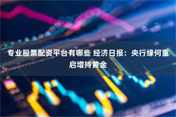 专业股票配资平台有哪些 经济日报：央行缘何重启增持黄金