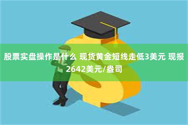 股票实盘操作是什么 现货黄金短线走低3美元 现报2642美元/盎司