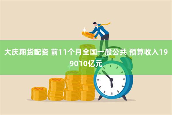 大庆期货配资 前11个月全国一般公共 预算收入199010亿元