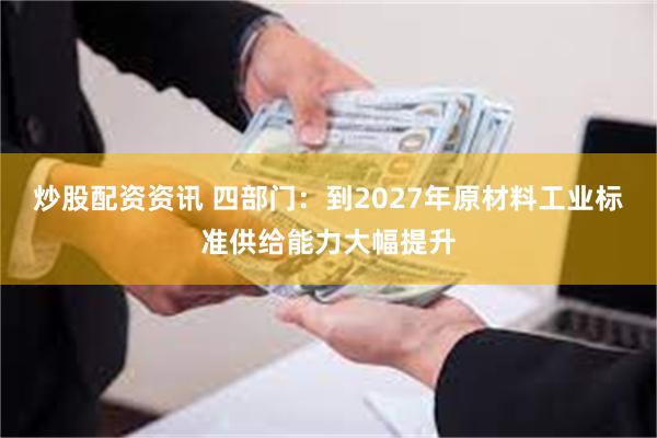 炒股配资资讯 四部门：到2027年原材料工业标准供给能力大幅提升