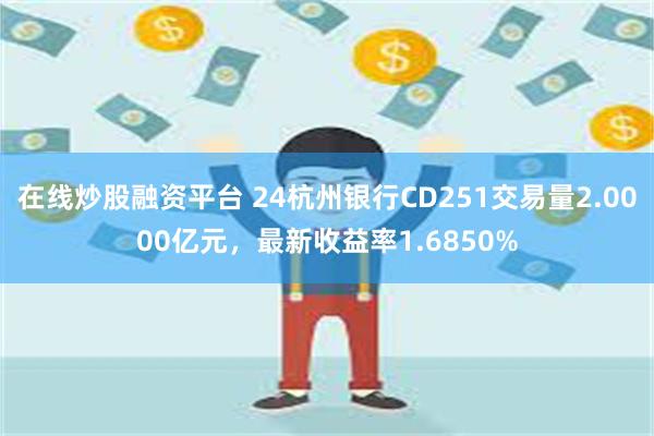 在线炒股融资平台 24杭州银行CD251交易量2.0000亿元，最新收益率1.6850%