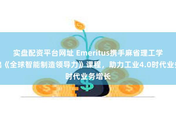 实盘配资平台网址 Emeritus携手麻省理工学院推出《全球智能制造领导力》课程，助力工业4.0时代业务增长