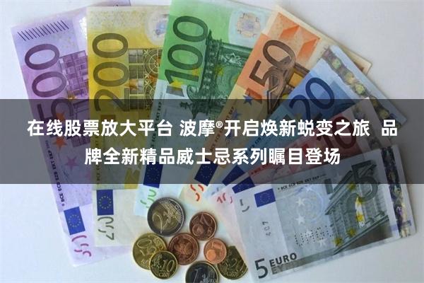 在线股票放大平台 波摩®开启焕新蜕变之旅  品牌全新精品威士忌系列瞩目登场