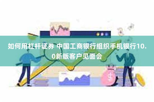 如何用杠杆证券 中国工商银行组织手机银行10.0新版客户见面会