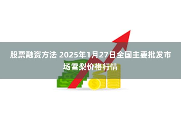 股票融资方法 2025年1月27日全国主要批发市场雪梨价格行情