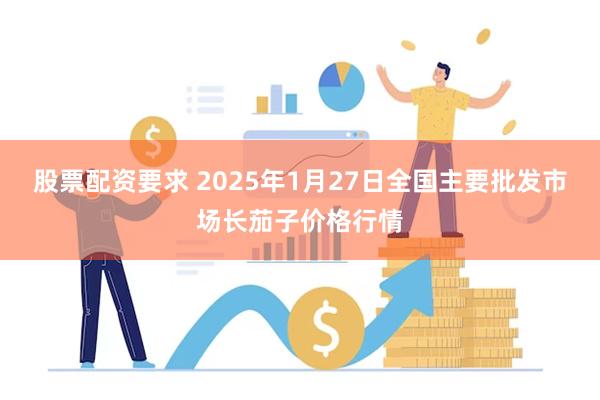 股票配资要求 2025年1月27日全国主要批发市场长茄子价格行情