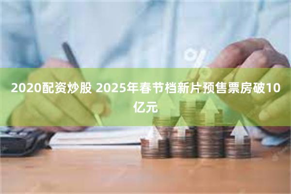 2020配资炒股 2025年春节档新片预售票房破10亿元