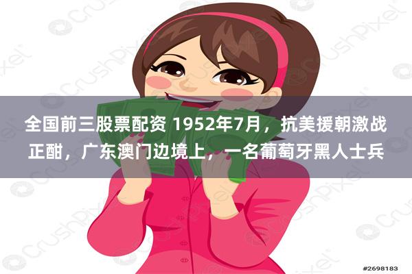 全国前三股票配资 1952年7月，抗美援朝激战正酣，广东澳门边境上，一名葡萄牙黑人士兵