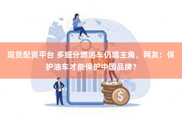 现货配资平台 多细分燃油车仍唱主角，网友：保护油车才能保护中国品牌？