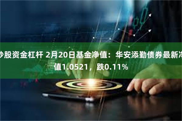 炒股资金杠杆 2月20日基金净值：华安添勤债券最新净值1.0521，跌0.11%