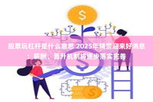 股票玩杠杆是什么意思 2025年辅警迎来好消息：薪酬、晋升机制将逐步落实完善