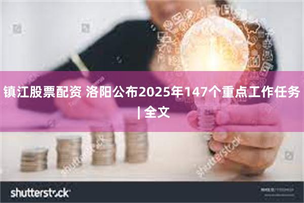 镇江股票配资 洛阳公布2025年147个重点工作任务 | 全文