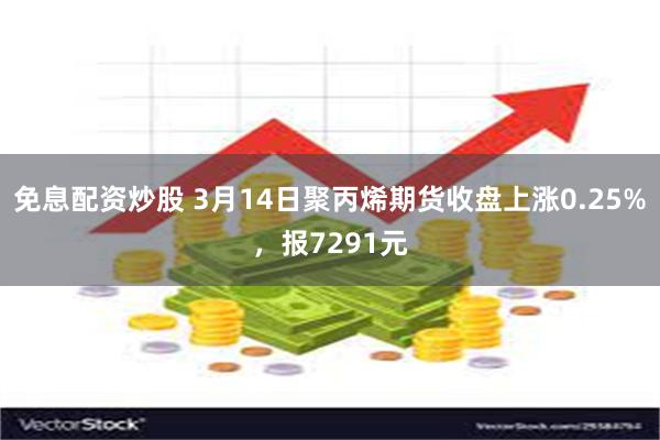 免息配资炒股 3月14日聚丙烯期货收盘上涨0.25%，报7291元