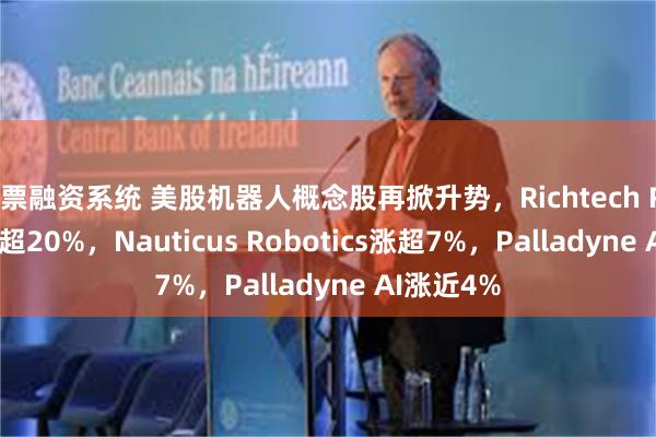 股票融资系统 美股机器人概念股再掀升势，Richtech Robotics涨超20%，Nauticus Robotics涨超7%，Palladyne AI涨近4%