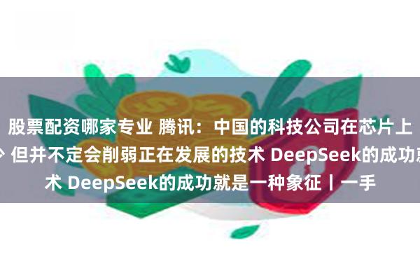 股票配资哪家专业 腾讯：中国的科技公司在芯片上的花费比西方同行少 但并不定会削弱正在发展的技术 DeepSeek的成功就是一种象征丨一手