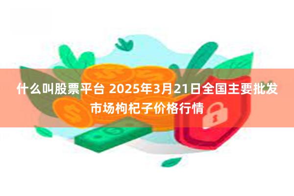 什么叫股票平台 2025年3月21日全国主要批发市场枸杞子价格行情