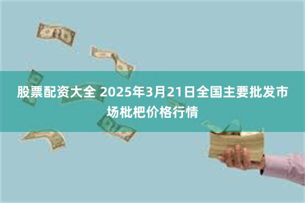 股票配资大全 2025年3月21日全国主要批发市场枇杷价格行情