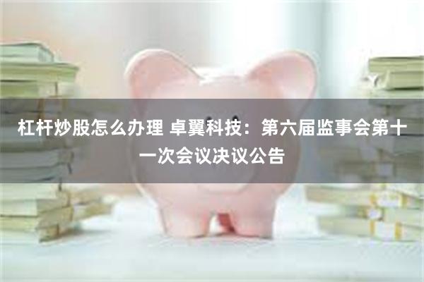 杠杆炒股怎么办理 卓翼科技：第六届监事会第十一次会议决议公告