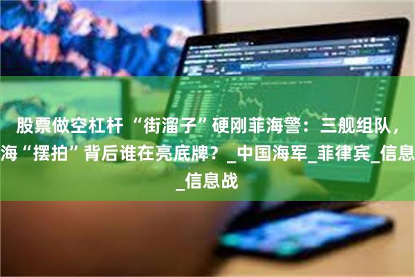 股票做空杠杆 “街溜子”硬刚菲海警：三舰组队，南海“摆拍”背后谁在亮底牌？_中国海军_菲律宾_信息战