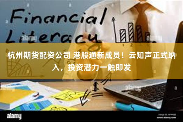 杭州期货配资公司 港股通新成员！云知声正式纳入，投资潜力一触即发